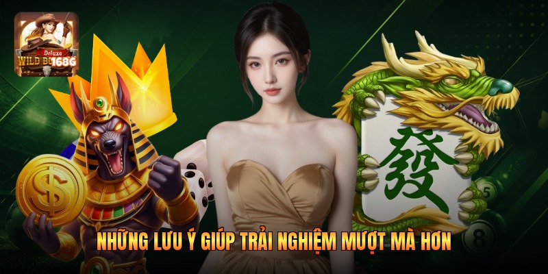 Những lưu ý giúp trải nghiệm mượt mà hơn